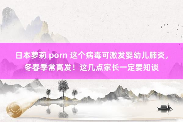 日本萝莉 porn 这个病毒可激发婴幼儿肺炎，冬春季常高发！这几点家长一定要知谈