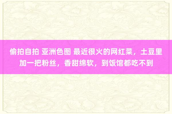 偷拍自拍 亚洲色图 最近很火的网红菜，土豆里加一把粉丝，香甜绵软，到饭馆都吃不到
