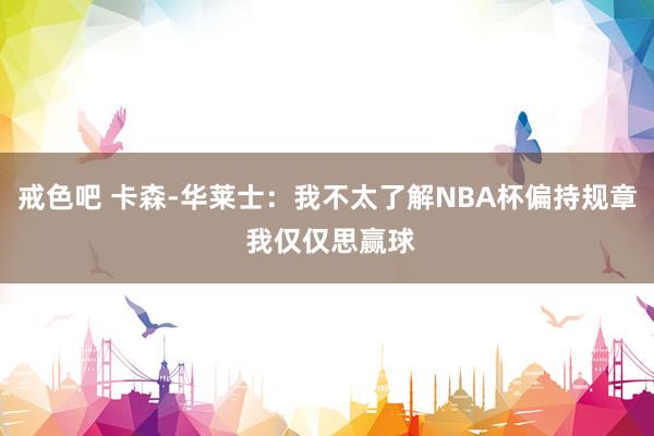 戒色吧 卡森-华莱士：我不太了解NBA杯偏持规章 我仅仅思赢球