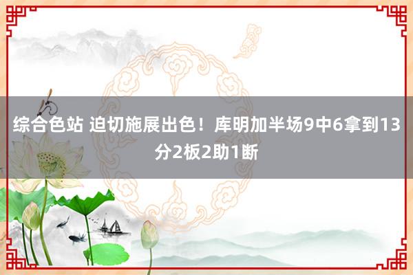 综合色站 迫切施展出色！库明加半场9中6拿到13分2板2助1断