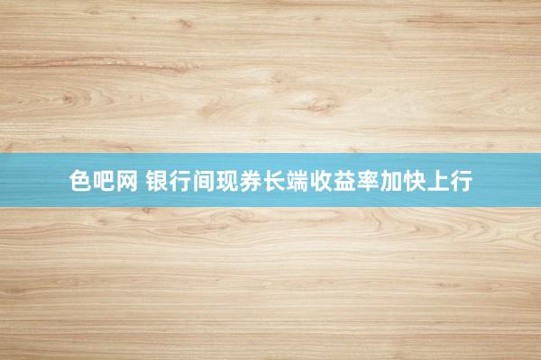 色吧网 银行间现券长端收益率加快上行