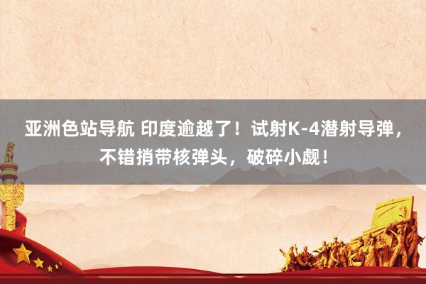 亚洲色站导航 印度逾越了！试射K-4潜射导弹，不错捎带核弹头，破碎小觑！