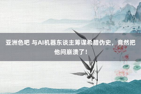 亚洲色吧 与AI机器东谈主筹谋希腊伪史，竟然把他问崩溃了！