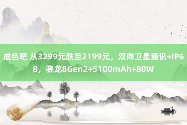 戒色吧 从3299元跌至2199元，双向卫星通讯+IP68，骁龙8Gen2+5100mAh+80W