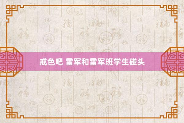 戒色吧 雷军和雷军班学生碰头