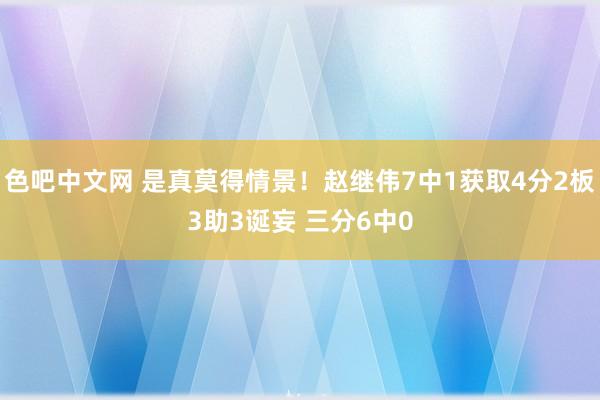 色吧中文网 是真莫得情景！赵继伟7中1获取4分2板3助3诞妄 三分6中0