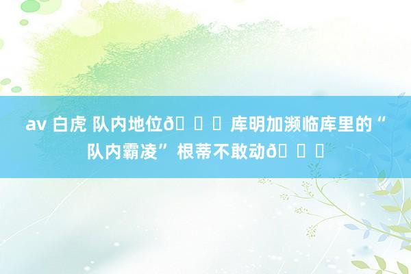 av 白虎 队内地位😜库明加濒临库里的“队内霸凌” 根蒂不敢动😛