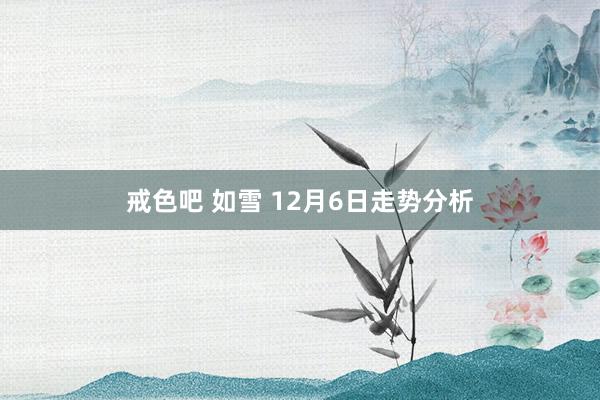 戒色吧 如雪 12月6日走势分析