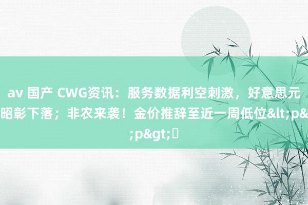 av 国产 CWG资讯：服务数据利空刺激，好意思元周四昭彰下落；非农来袭！金价推辞至近一周低位<p>​