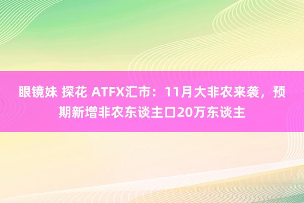 眼镜妹 探花 ATFX汇市：11月大非农来袭，预期新增非农东谈主口20万东谈主