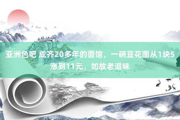 亚洲色吧 成齐20多年的面馆，一碗豆花面从1块5涨到11元，如故老滋味