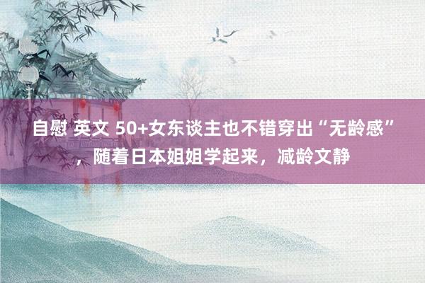 自慰 英文 50+女东谈主也不错穿出“无龄感”，随着日本姐姐学起来，减龄文静