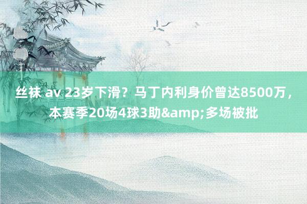 丝袜 av 23岁下滑？马丁内利身价曾达8500万，本赛季20场4球3助&多场被批