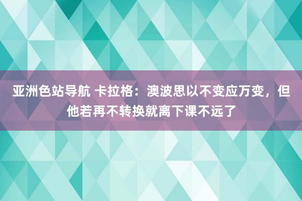 亚洲色站导航 卡拉格：澳波思以不变应万变，但他若再不转换就离下课不远了