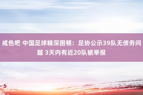 戒色吧 中国足球精深困顿：足协公示39队无债务问题 3天内有近20队被举报