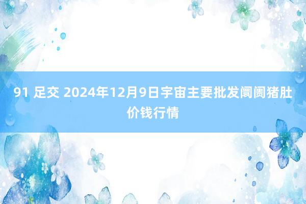 91 足交 2024年12月9日宇宙主要批发阛阓猪肚价钱行情