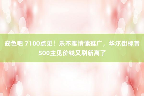 戒色吧 7100点见！乐不雅情愫推广，华尔街标普500主见价钱又刷新高了