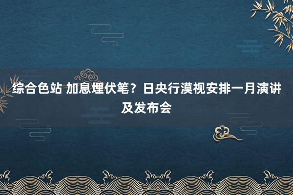 综合色站 加息埋伏笔？日央行漠视安排一月演讲及发布会