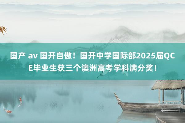 国产 av 国开自傲！国开中学国际部2025届QCE毕业生获三个澳洲高考学科满分奖！