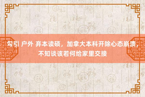 勾引 户外 弃本读硕，加拿大本科开除心态崩溃，不知谈该若何给家里交接