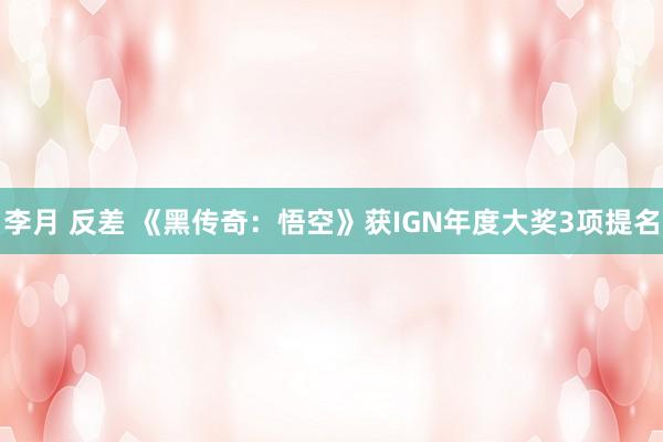 李月 反差 《黑传奇：悟空》获IGN年度大奖3项提名