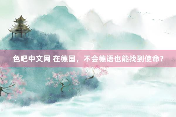 色吧中文网 在德国，不会德语也能找到使命？