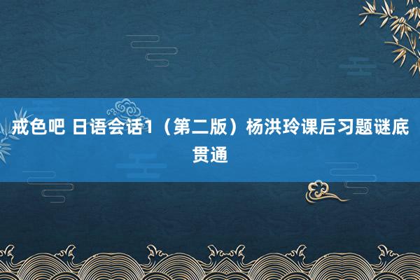 戒色吧 日语会话1（第二版）杨洪玲课后习题谜底贯通