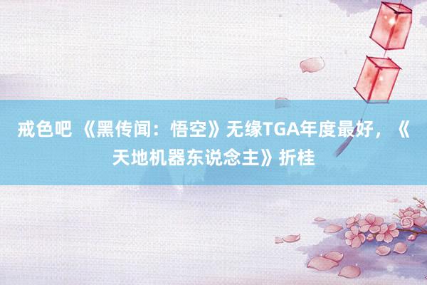 戒色吧 《黑传闻：悟空》无缘TGA年度最好，《天地机器东说念主》折桂