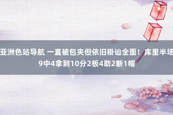 亚洲色站导航 一直被包夹但依旧褂讪全面！库里半场9中4拿到10分2板4助2断1帽