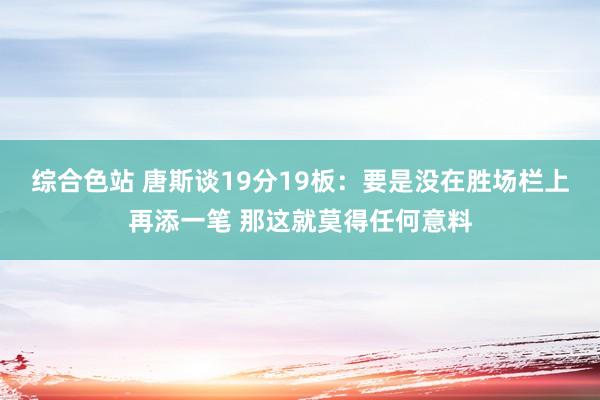 综合色站 唐斯谈19分19板：要是没在胜场栏上再添一笔 那这就莫得任何意料