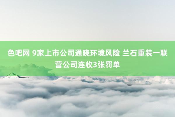 色吧网 9家上市公司通晓环境风险 兰石重装一联营公司连收3张罚单