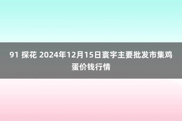 91 探花 2024年12月15日寰宇主要批发市集鸡蛋价钱行情