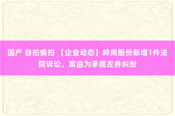 国产 自拍偷拍 【企业动态】岭南股份新增1件法院诉讼，案由为承揽左券纠纷