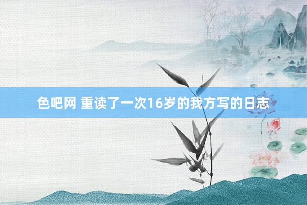 色吧网 重读了一次16岁的我方写的日志