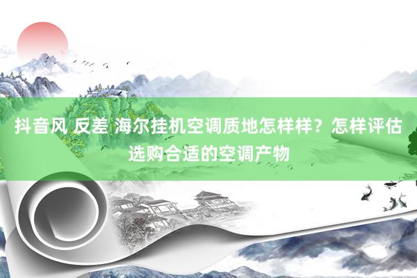抖音风 反差 海尔挂机空调质地怎样样？怎样评估选购合适的空调产物