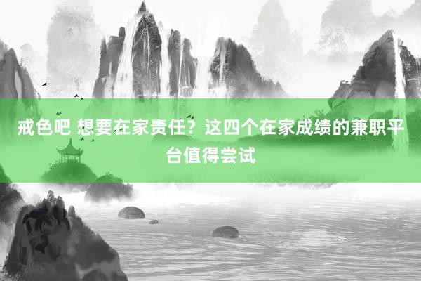 戒色吧 想要在家责任？这四个在家成绩的兼职平台值得尝试