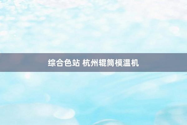 综合色站 杭州辊筒模温机