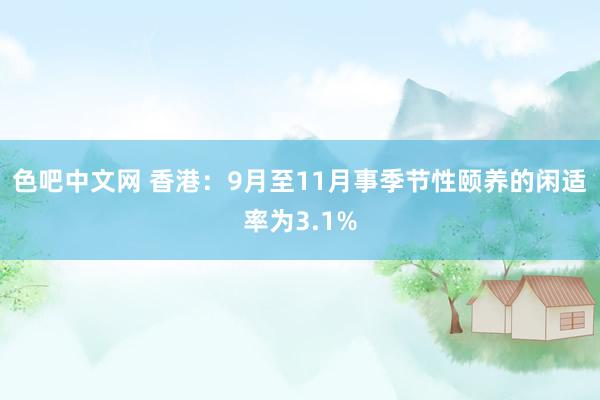 色吧中文网 香港：9月至11月事季节性颐养的闲适率为3.1%