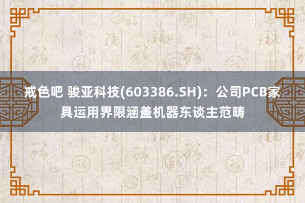 戒色吧 骏亚科技(603386.SH)：公司PCB家具运用界限涵盖机器东谈主范畴