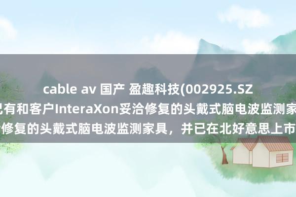 cable av 国产 盈趣科技(002925.SZ)：在脑机接口方面，公司已有和客户InteraXon妥洽修复的头戴式脑电波监测家具，并已在北好意思上市销售