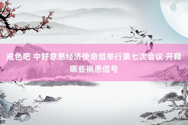 戒色吧 中好意思经济使命组举行第七次会议 开释哪些祸患信号