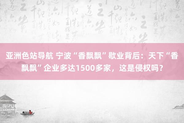 亚洲色站导航 宁波“香飘飘”歇业背后：天下“香飘飘”企业多达1500多家，这是侵权吗？