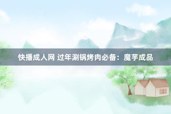 快播成人网 过年涮锅烤肉必备：魔芋成品