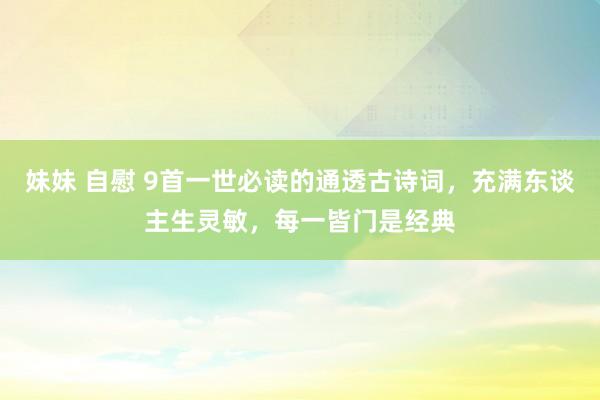 妹妹 自慰 9首一世必读的通透古诗词，充满东谈主生灵敏，每一皆门是经典