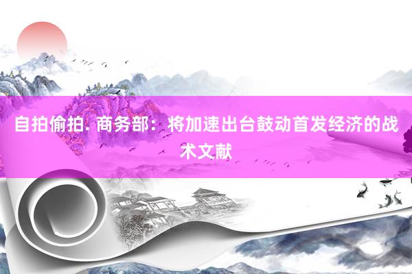 自拍偷拍. 商务部：将加速出台鼓动首发经济的战术文献