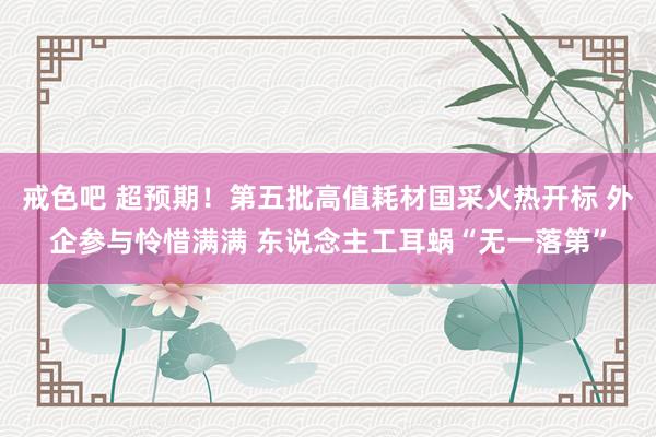 戒色吧 超预期！第五批高值耗材国采火热开标 外企参与怜惜满满 东说念主工耳蜗“无一落第”