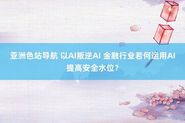 亚洲色站导航 以AI叛逆AI 金融行业若何运用AI提高安全水位？