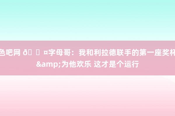 色吧网 😤字母哥：我和利拉德联手的第一座奖杯&为他欢乐 这才是个运行