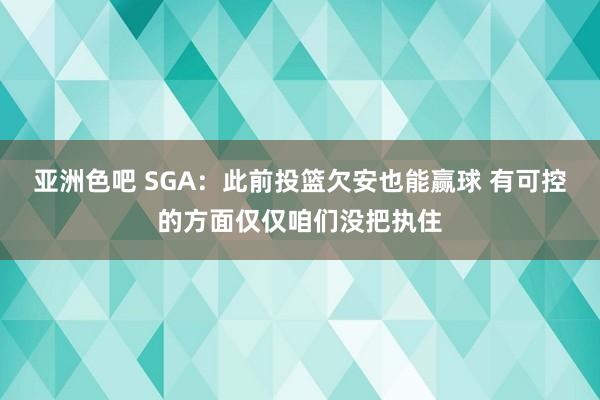 亚洲色吧 SGA：此前投篮欠安也能赢球 有可控的方面仅仅咱们没把执住