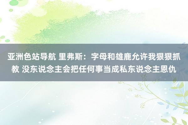 亚洲色站导航 里弗斯：字母和雄鹿允许我狠狠抓教 没东说念主会把任何事当成私东说念主恩仇